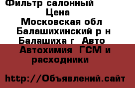 Фильтр салонный Ford Focus 2 › Цена ­ 1 600 - Московская обл., Балашихинский р-н, Балашиха г. Авто » Автохимия, ГСМ и расходники   